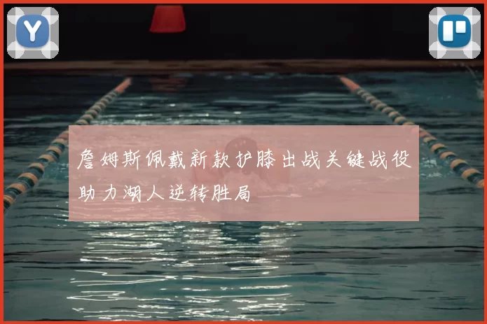 詹姆斯佩戴新款护膝出战关键战役助力湖人逆转胜局