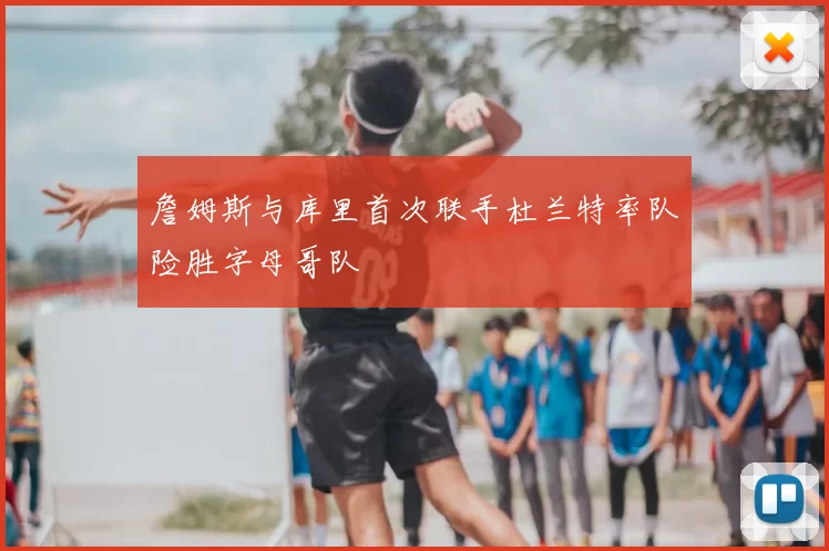 詹姆斯与库里首次联手杜兰特率队险胜字母哥队