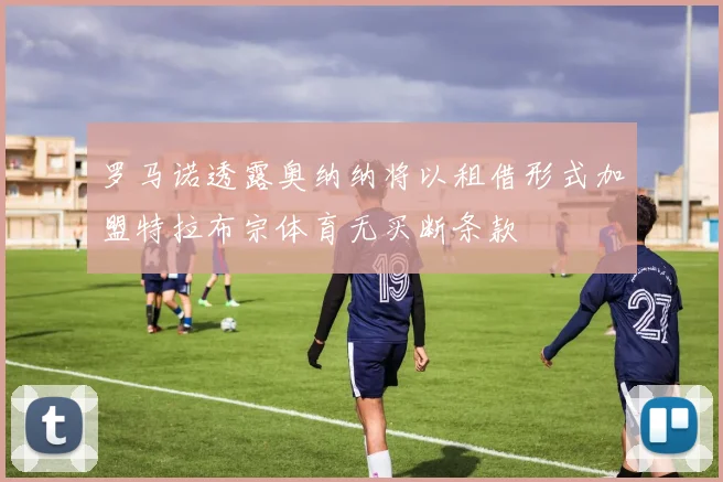 罗马诺透露奥纳纳将以租借形式加盟特拉布宗体育无买断条款