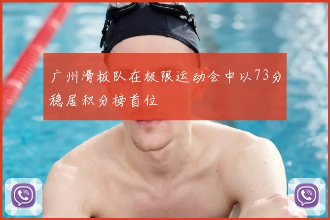 广州滑板队在极限运动会中以73分稳居积分榜首位