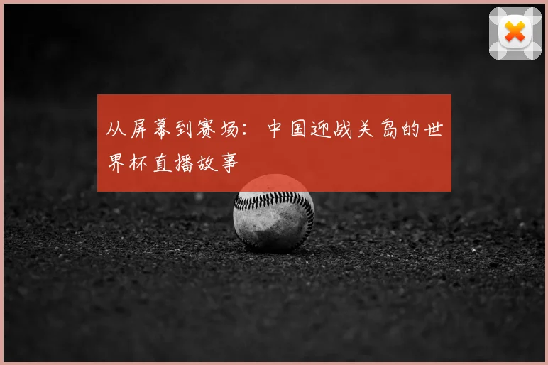从屏幕到赛场：中国迎战关岛的世界杯直播故事