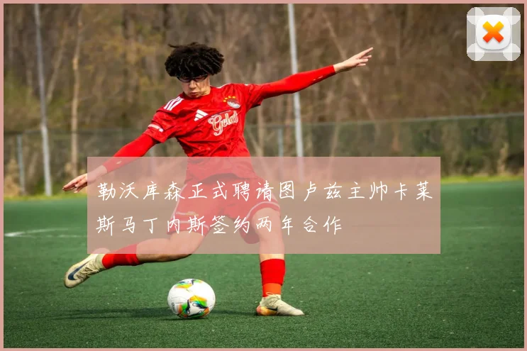 勒沃库森正式聘请图卢兹主帅卡莱斯马丁内斯签约两年合作