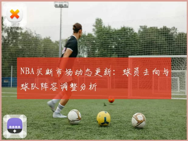 NBA买断市场动态更新：球员去向与球队阵容调整分析