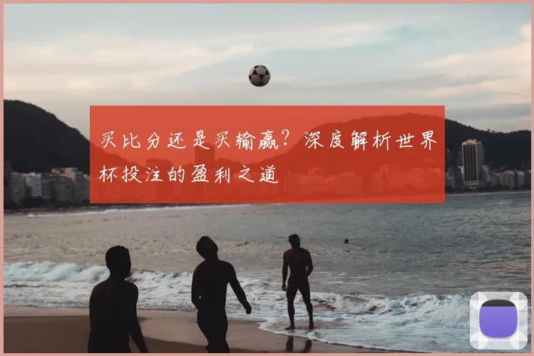 买比分还是买输赢?深度解析世界杯投注的盈利之道