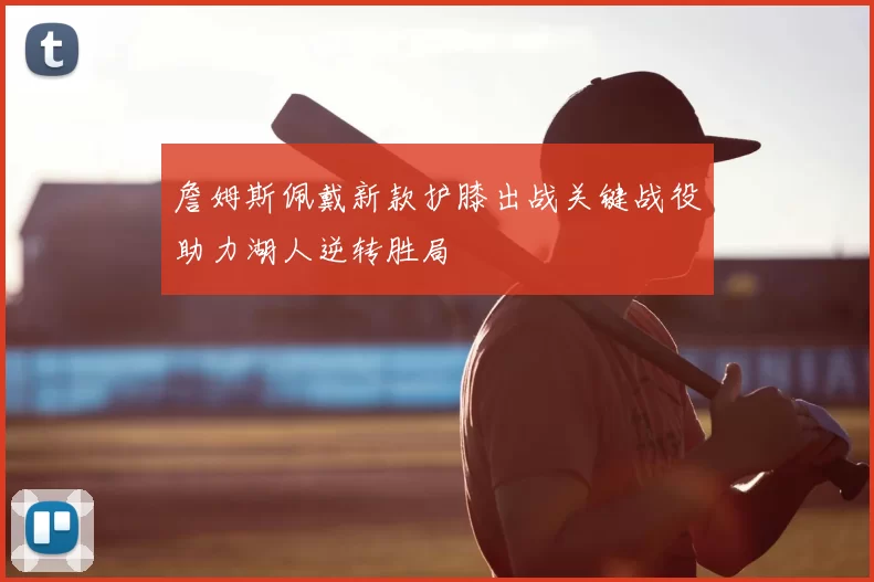 詹姆斯佩戴新款护膝出战关键战役助力湖人逆转胜局