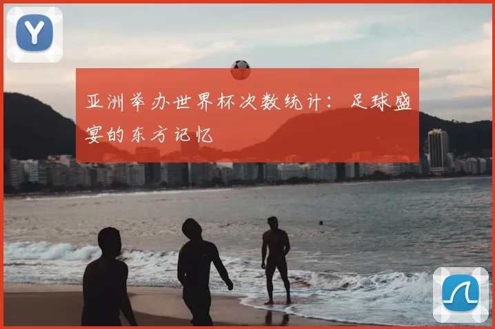 亚洲举办世界杯次数统计:足球盛宴的东方记忆
