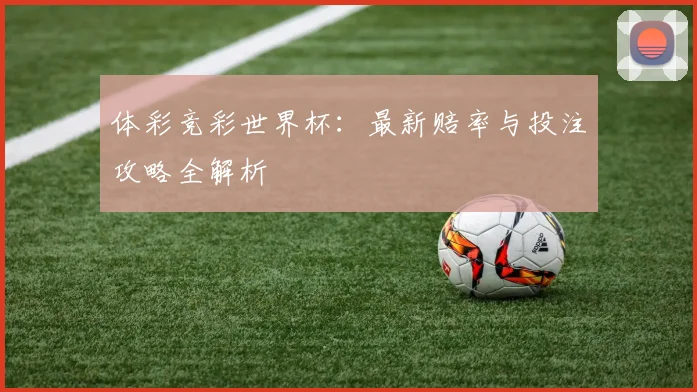体彩竞彩世界杯:最新赔率与投注攻略全解析