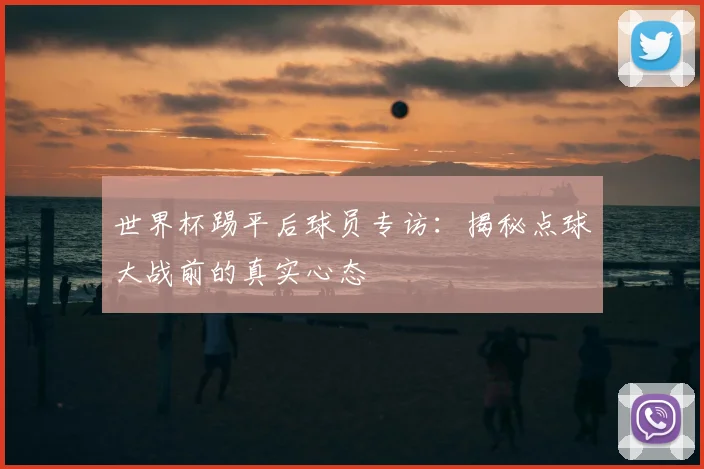 世界杯踢平后球员专访：揭秘点球大战前的真实心态