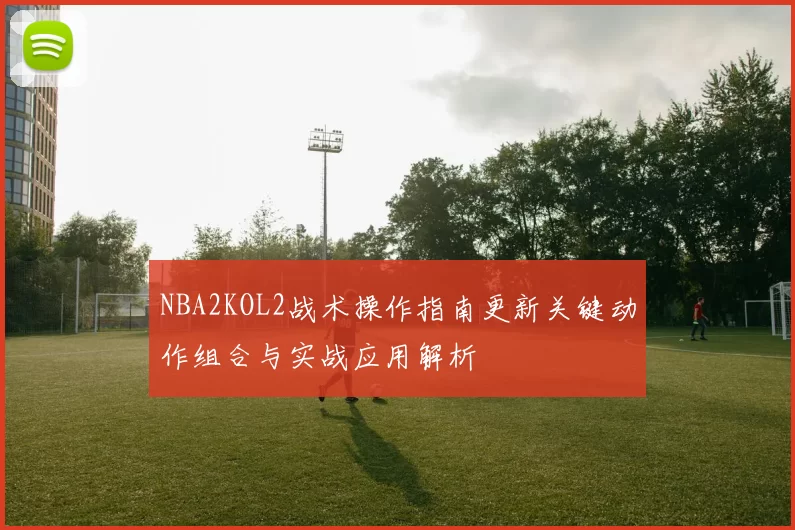 NBA2KOL2战术操作指南更新关键动作组合与实战应用解析