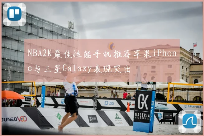 NBA2K最佳性能手机推荐苹果iPhone与三星Galaxy表现突出