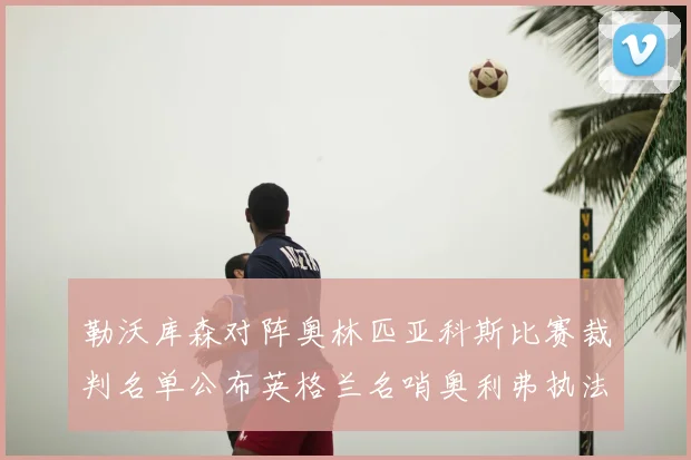 勒沃库森对阵奥林匹亚科斯比赛裁判名单公布英格兰名哨奥利弗执法引关注