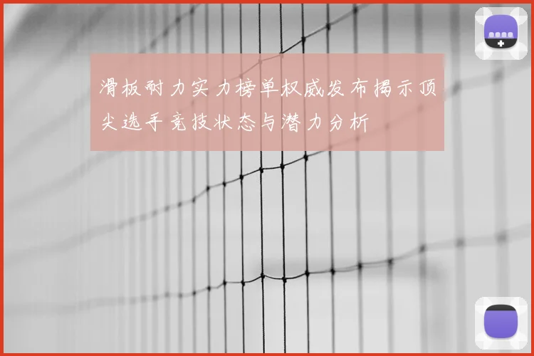 滑板耐力实力榜单权威发布揭示顶尖选手竞技状态与潜力分析