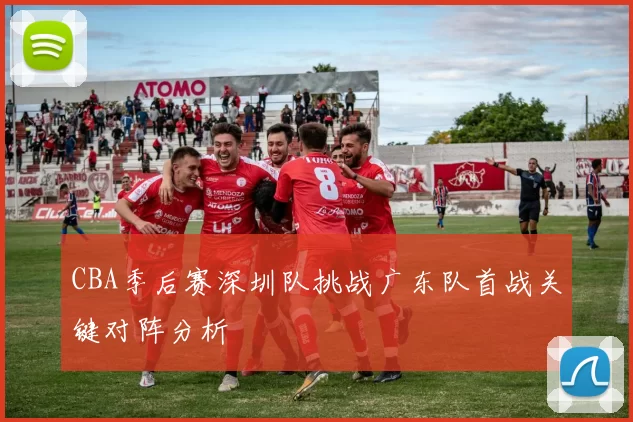 CBA季后赛深圳队挑战广东队首战关键对阵分析