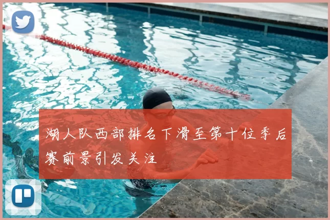 湖人队西部排名下滑至第十位季后赛前景引发关注