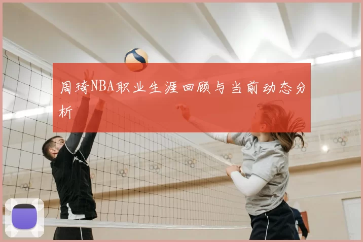 周琦NBA职业生涯回顾与当前动态分析