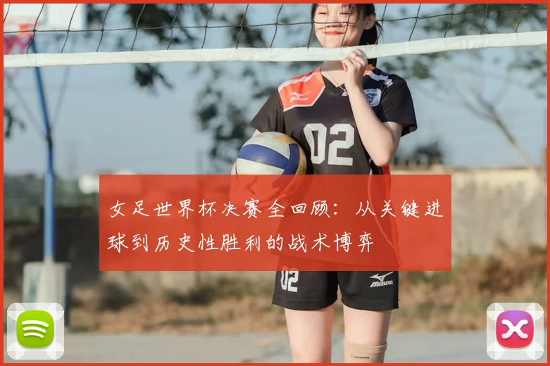 女足世界杯决赛全回顾:从关键进球到历史性胜利的战术博弈