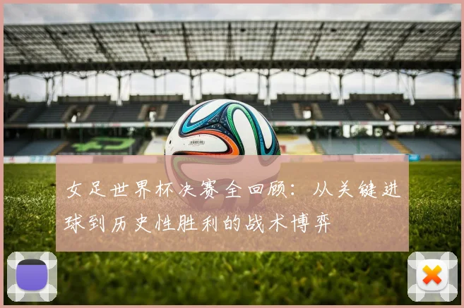 女足世界杯决赛全回顾：从关键进球到历史性胜利的战术博弈