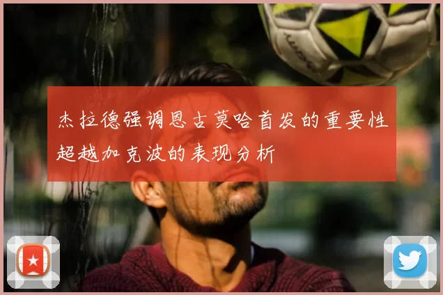 杰拉德强调恩古莫哈首发的重要性超越加克波的表现分析