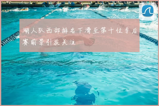 湖人队西部排名下滑至第十位季后赛前景引发关注