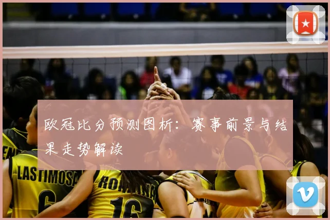 欧冠比分预测图析:赛事前景与结果走势解读