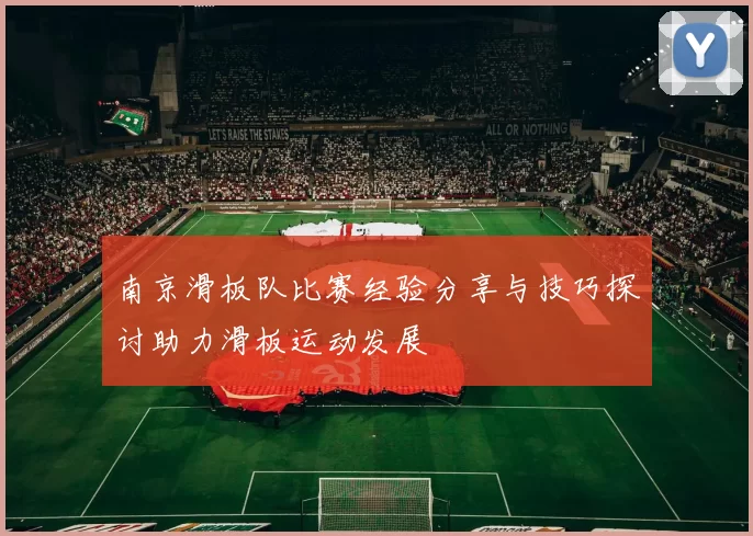 南京滑板队比赛经验分享与技巧探讨助力滑板运动发展