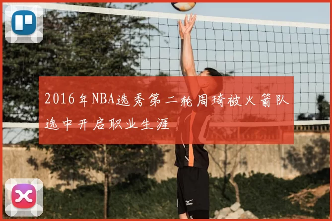 2016年NBA选秀第二轮周琦被火箭队选中开启职业生涯