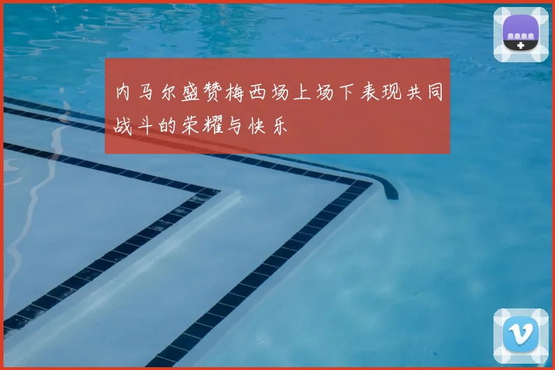 内马尔盛赞梅西场上场下表现共同战斗的荣耀与快乐