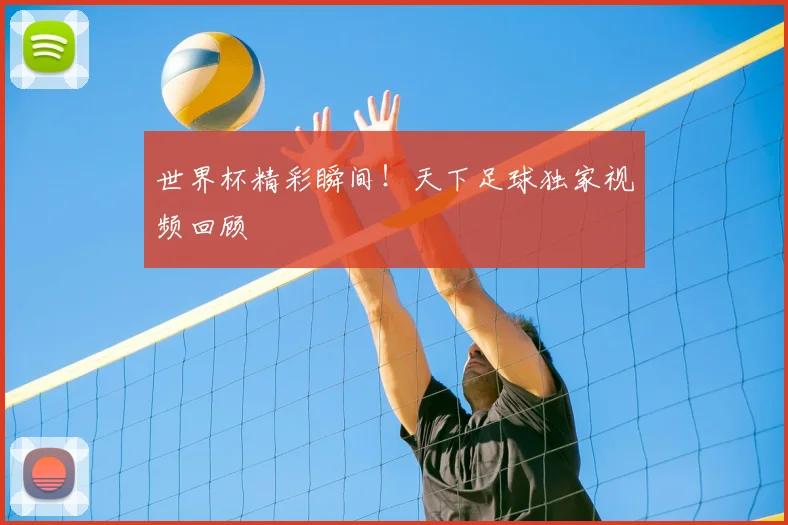 世界杯精彩瞬间!天下足球独家视频回顾