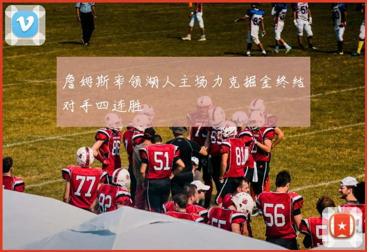 詹姆斯率领湖人主场力克掘金终结对手四连胜
