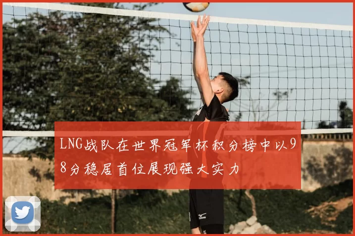 LNG战队在世界冠军杯积分榜中以98分稳居首位展现强大实力