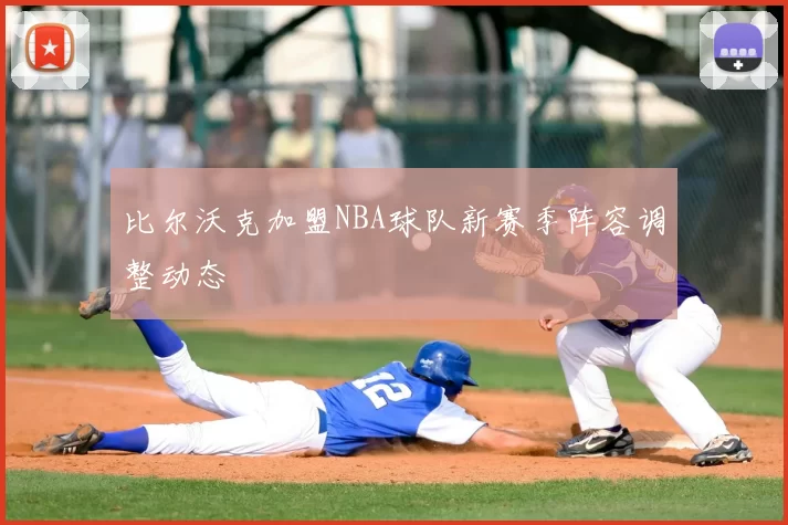 比尔沃克加盟NBA球队新赛季阵容调整动态