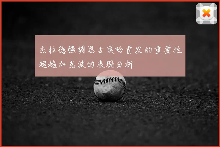 杰拉德强调恩古莫哈首发的重要性超越加克波的表现分析