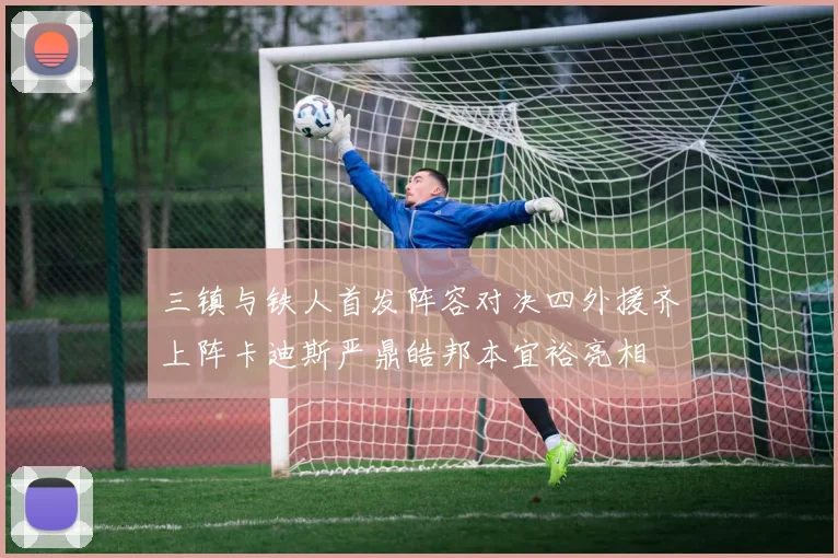 三镇与铁人首发阵容对决四外援齐上阵卡迪斯严鼎皓邦本宜裕亮相