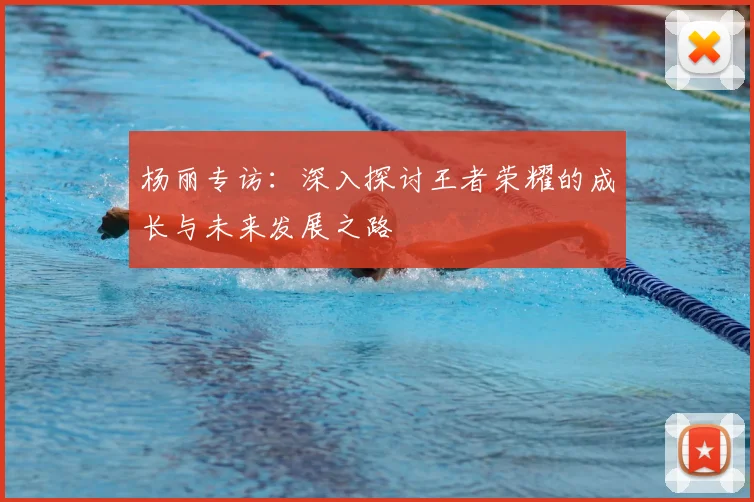 杨丽专访：深入探讨王者荣耀的成长与未来发展之路