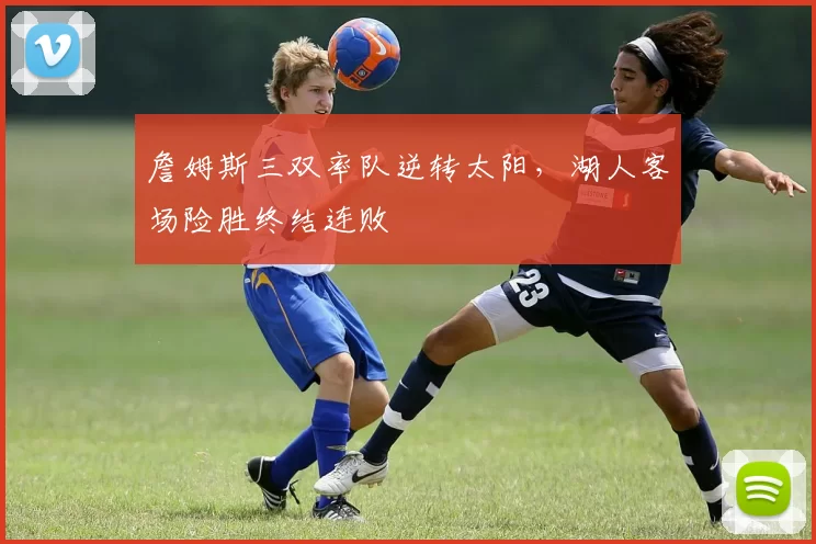 詹姆斯三双率队逆转太阳，湖人客场险胜终结连败