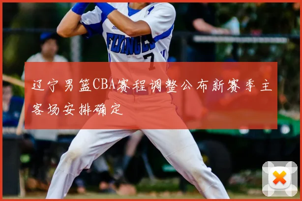 辽宁男篮CBA赛程调整公布新赛季主客场安排确定