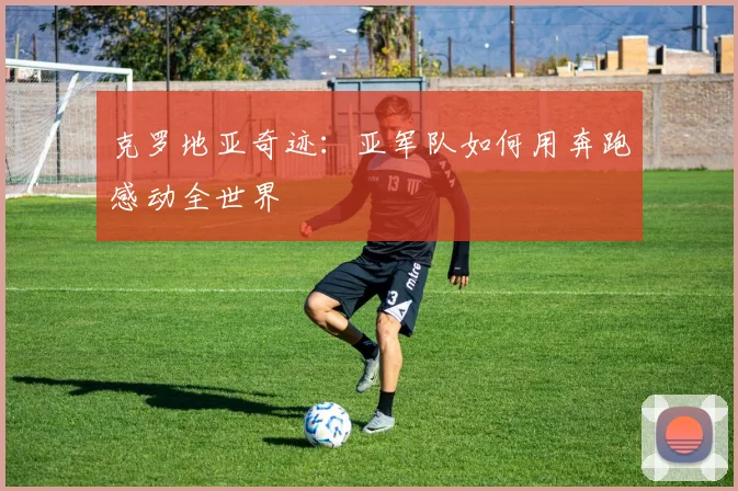 克罗地亚奇迹:亚军队如何用奔跑感动全世界