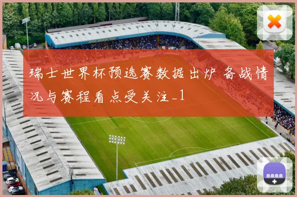 瑞士世界杯预选赛数据出炉 备战情况与赛程看点受关注_1