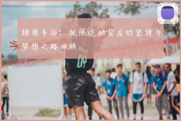 杨丽专访：极限运动背后的坚持与梦想之路回顾
