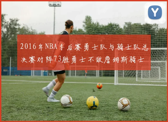 2016年NBA季后赛勇士队与骑士队总决赛对阵73胜勇士不敌詹姆斯骑士队逆转夺冠