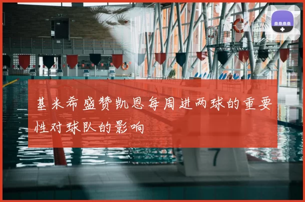 基米希盛赞凯恩每周进两球的重要性对球队的影响