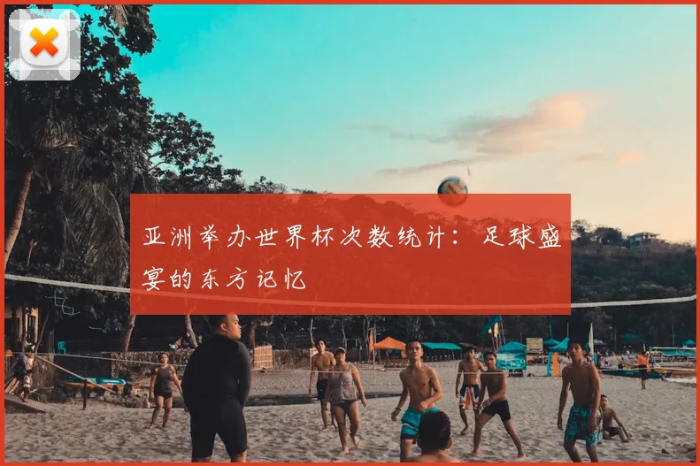 亚洲举办世界杯次数统计:足球盛宴的东方记忆