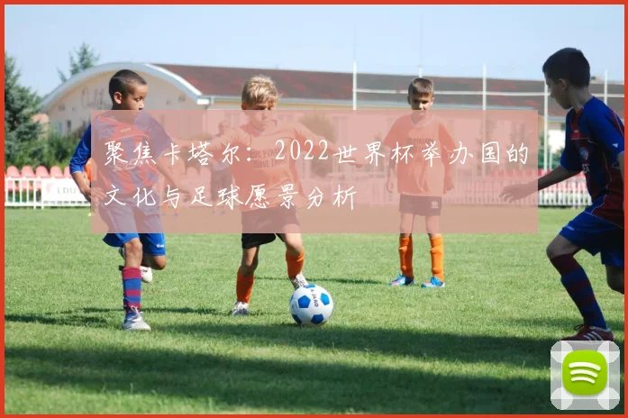 聚焦卡塔尔:2022世界杯举办国的文化与足球愿景分析