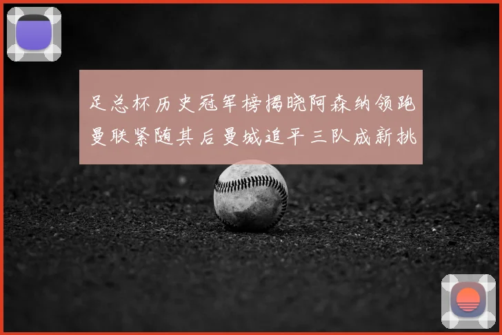 足总杯历史冠军榜揭晓阿森纳领跑曼联紧随其后曼城追平三队成新挑战