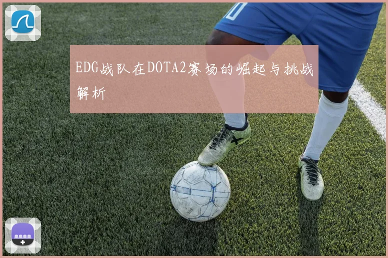 EDG战队在DOTA2赛场的崛起与挑战解析