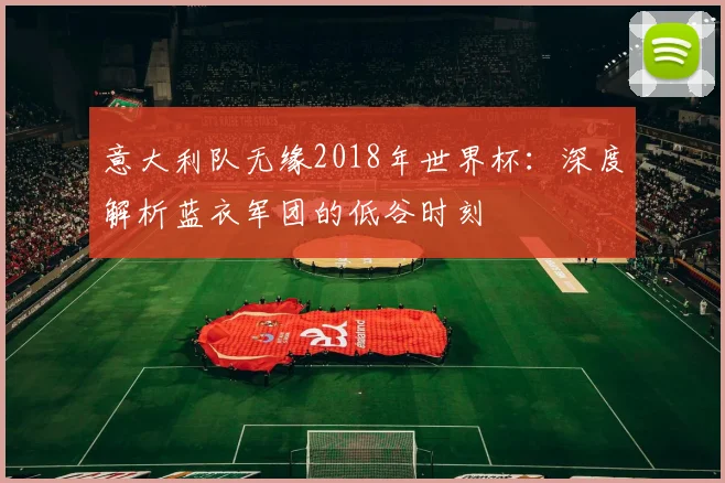意大利队无缘2018年世界杯:深度解析蓝衣军团的低谷时刻