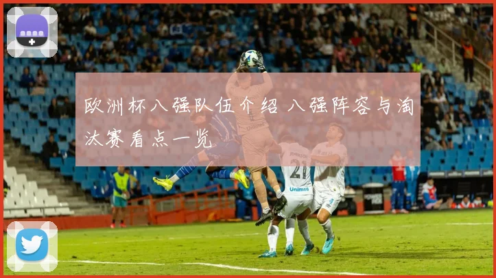 欧洲杯八强队伍介绍 八强阵容与淘汰赛看点一览