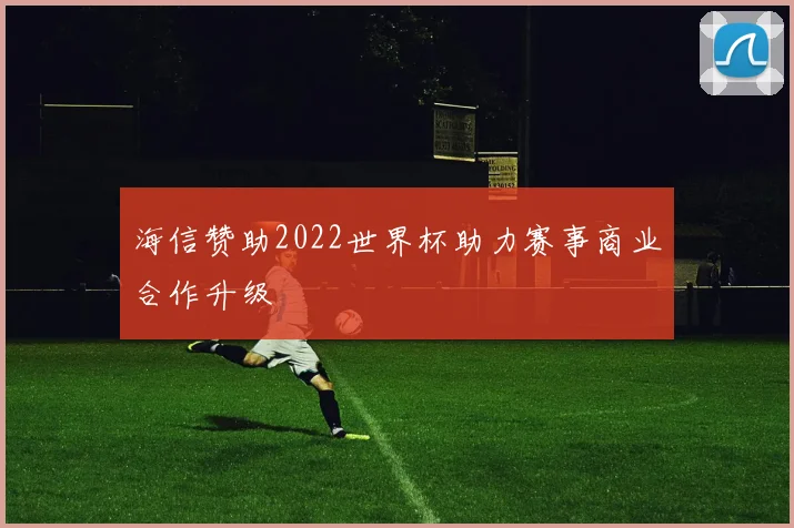 海信赞助2022世界杯助力赛事商业合作升级