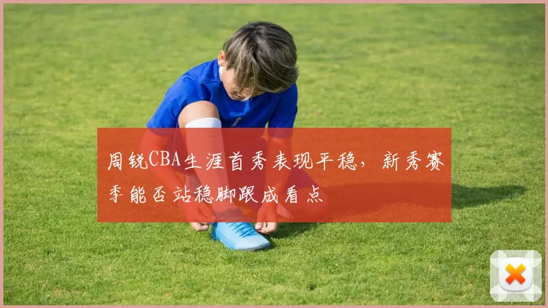 周锐CBA生涯首秀表现平稳，新秀赛季能否站稳脚跟成看点