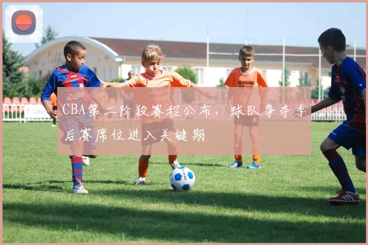 CBA第二阶段赛程公布,球队争夺季后赛席位进入关键期